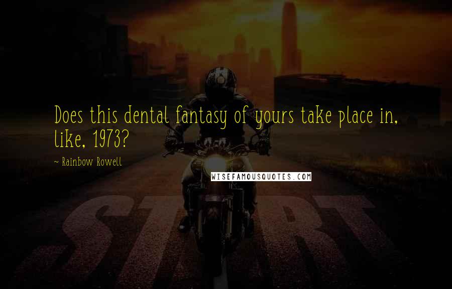 Rainbow Rowell Quotes: Does this dental fantasy of yours take place in, like, 1973?