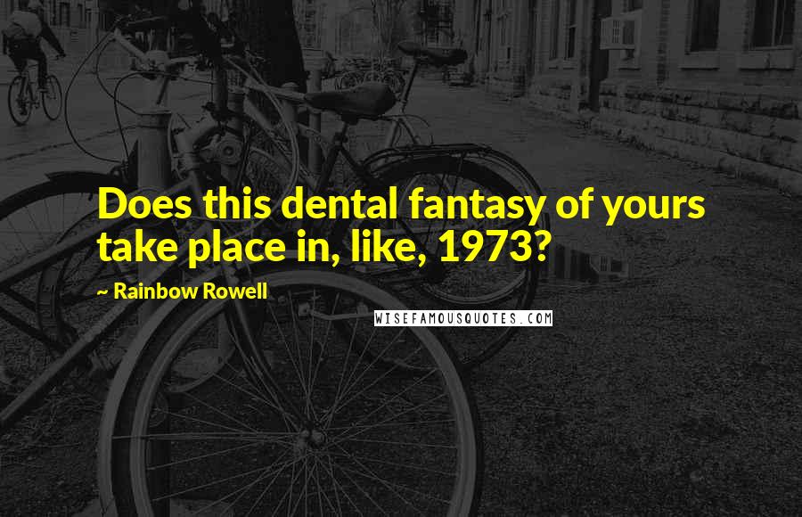 Rainbow Rowell Quotes: Does this dental fantasy of yours take place in, like, 1973?