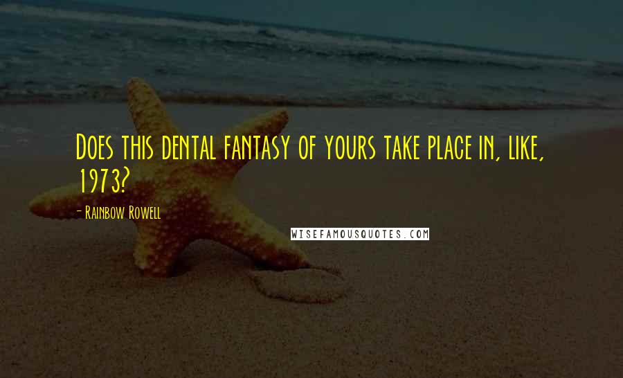 Rainbow Rowell Quotes: Does this dental fantasy of yours take place in, like, 1973?