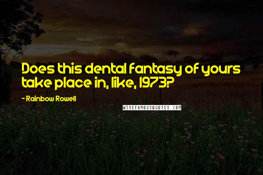 Rainbow Rowell Quotes: Does this dental fantasy of yours take place in, like, 1973?