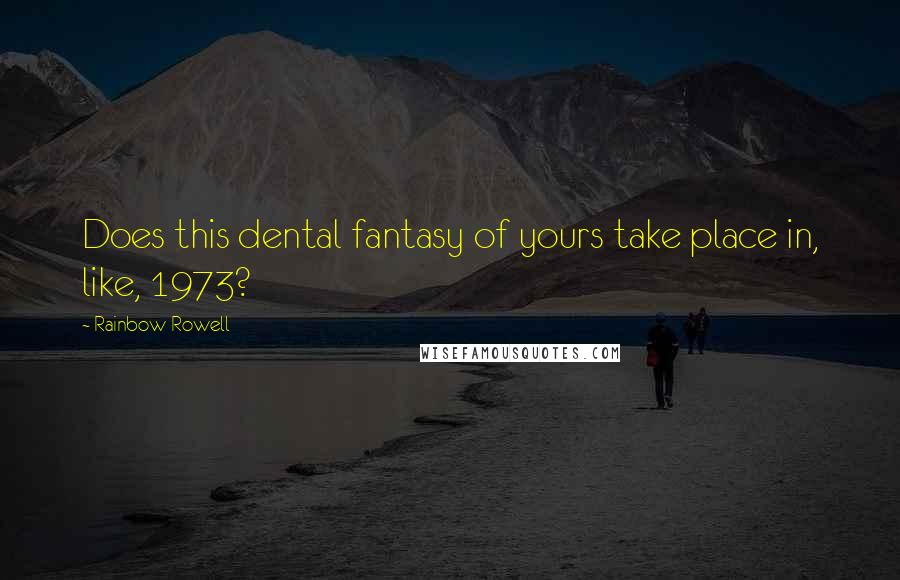 Rainbow Rowell Quotes: Does this dental fantasy of yours take place in, like, 1973?