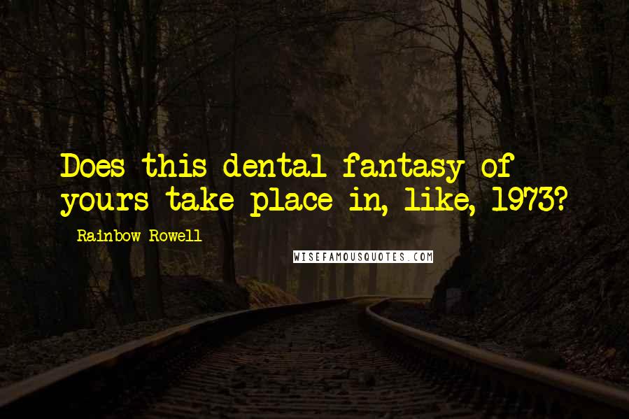 Rainbow Rowell Quotes: Does this dental fantasy of yours take place in, like, 1973?