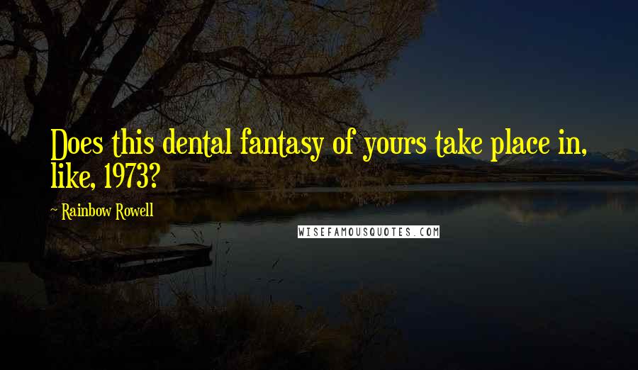 Rainbow Rowell Quotes: Does this dental fantasy of yours take place in, like, 1973?