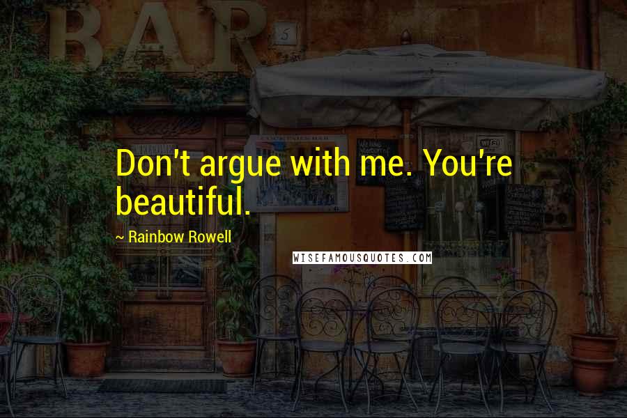 Rainbow Rowell Quotes: Don't argue with me. You're beautiful.