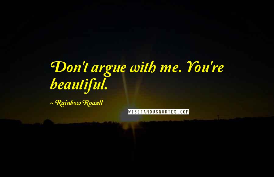 Rainbow Rowell Quotes: Don't argue with me. You're beautiful.