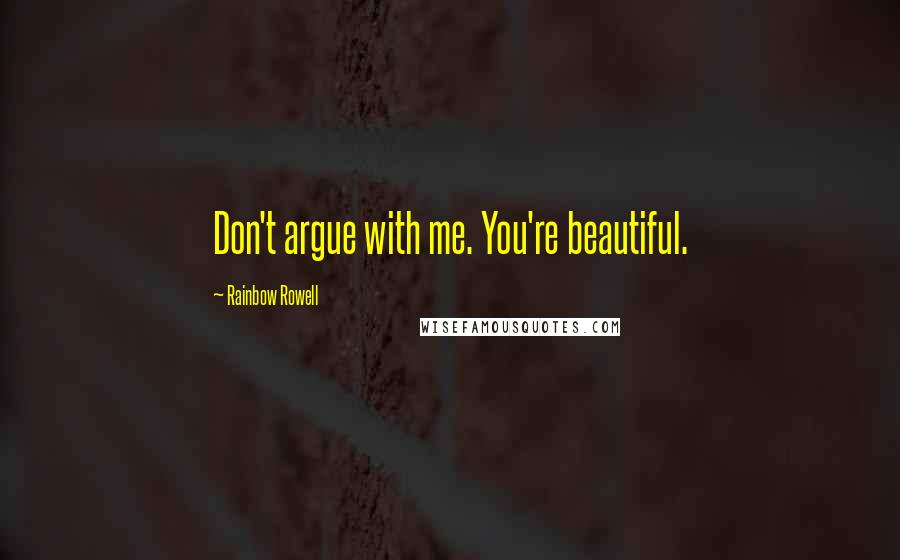 Rainbow Rowell Quotes: Don't argue with me. You're beautiful.