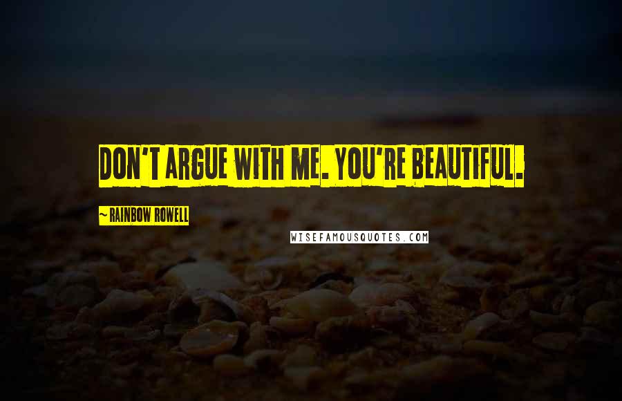 Rainbow Rowell Quotes: Don't argue with me. You're beautiful.