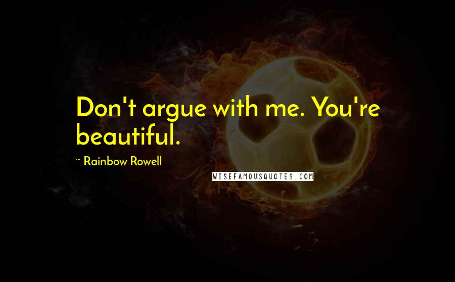 Rainbow Rowell Quotes: Don't argue with me. You're beautiful.