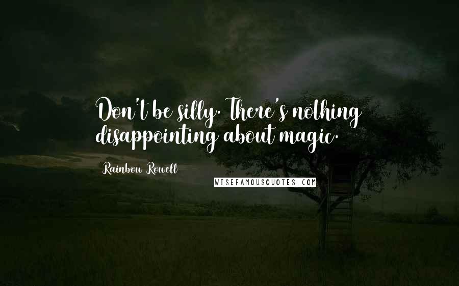 Rainbow Rowell Quotes: Don't be silly. There's nothing disappointing about magic.