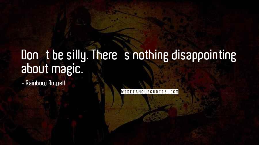 Rainbow Rowell Quotes: Don't be silly. There's nothing disappointing about magic.