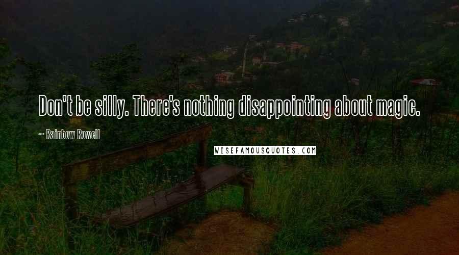 Rainbow Rowell Quotes: Don't be silly. There's nothing disappointing about magic.