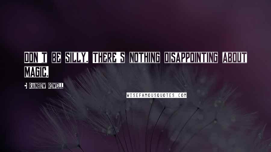 Rainbow Rowell Quotes: Don't be silly. There's nothing disappointing about magic.