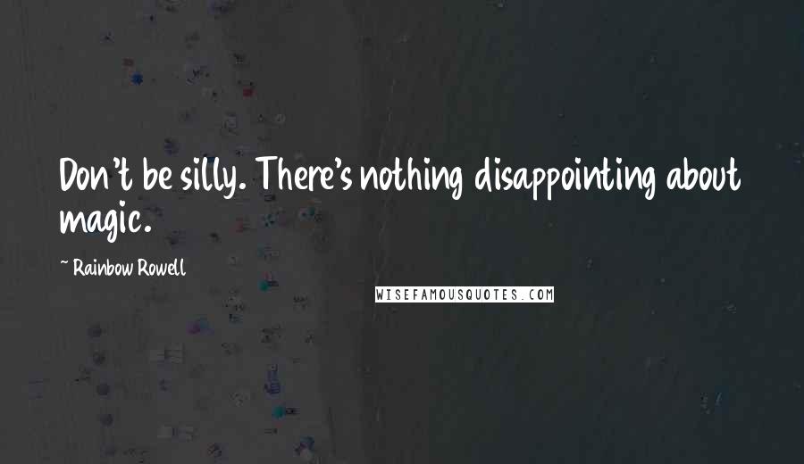 Rainbow Rowell Quotes: Don't be silly. There's nothing disappointing about magic.