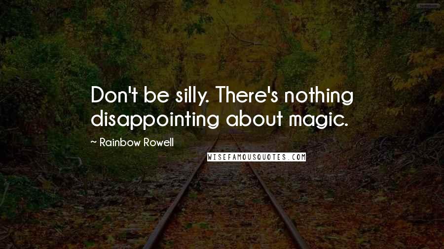 Rainbow Rowell Quotes: Don't be silly. There's nothing disappointing about magic.