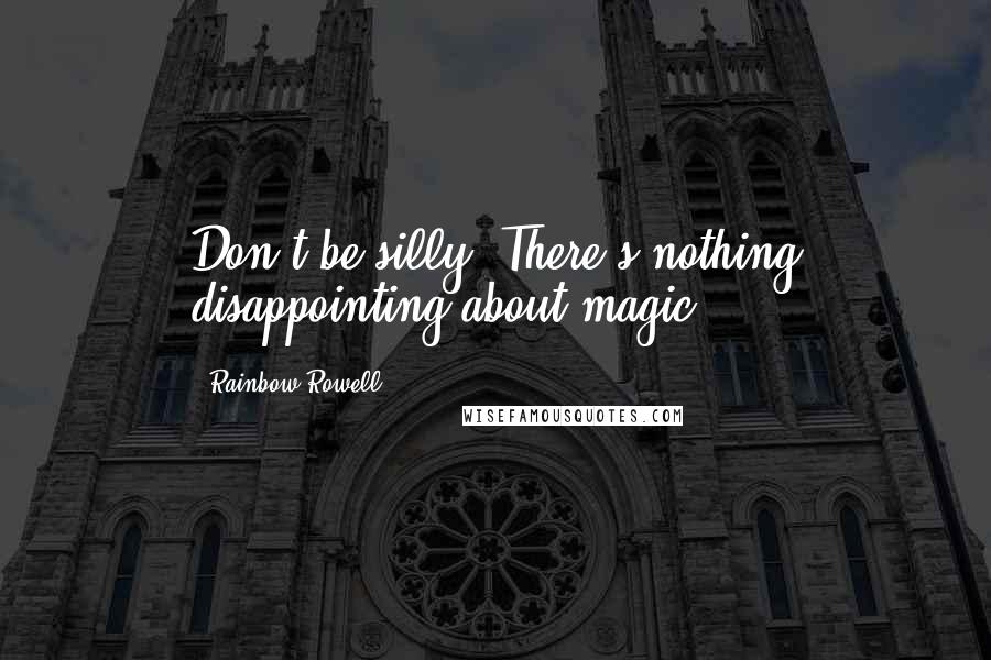 Rainbow Rowell Quotes: Don't be silly. There's nothing disappointing about magic.