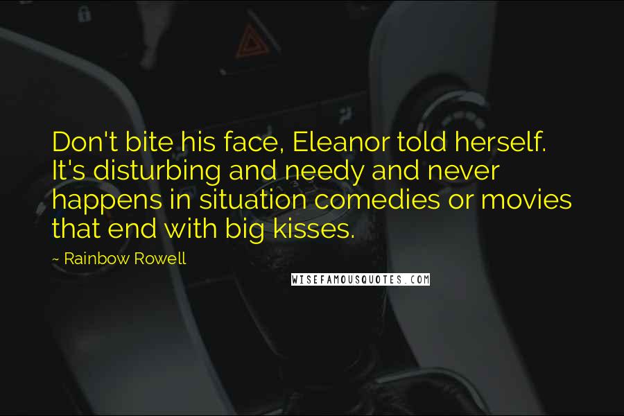 Rainbow Rowell Quotes: Don't bite his face, Eleanor told herself. It's disturbing and needy and never happens in situation comedies or movies that end with big kisses.