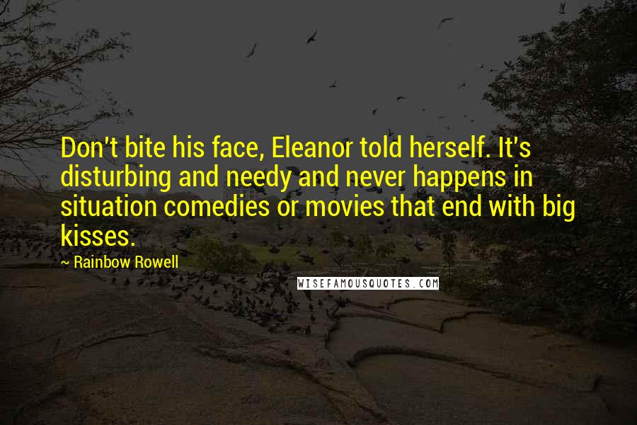 Rainbow Rowell Quotes: Don't bite his face, Eleanor told herself. It's disturbing and needy and never happens in situation comedies or movies that end with big kisses.