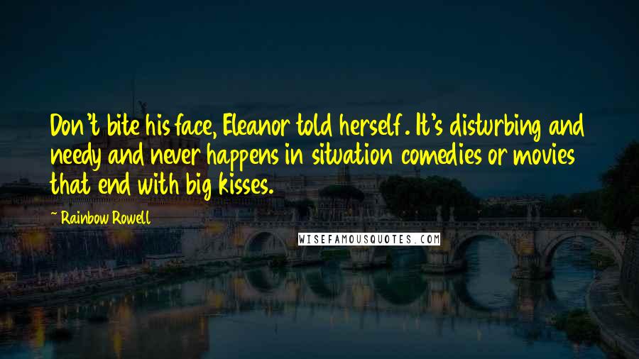 Rainbow Rowell Quotes: Don't bite his face, Eleanor told herself. It's disturbing and needy and never happens in situation comedies or movies that end with big kisses.