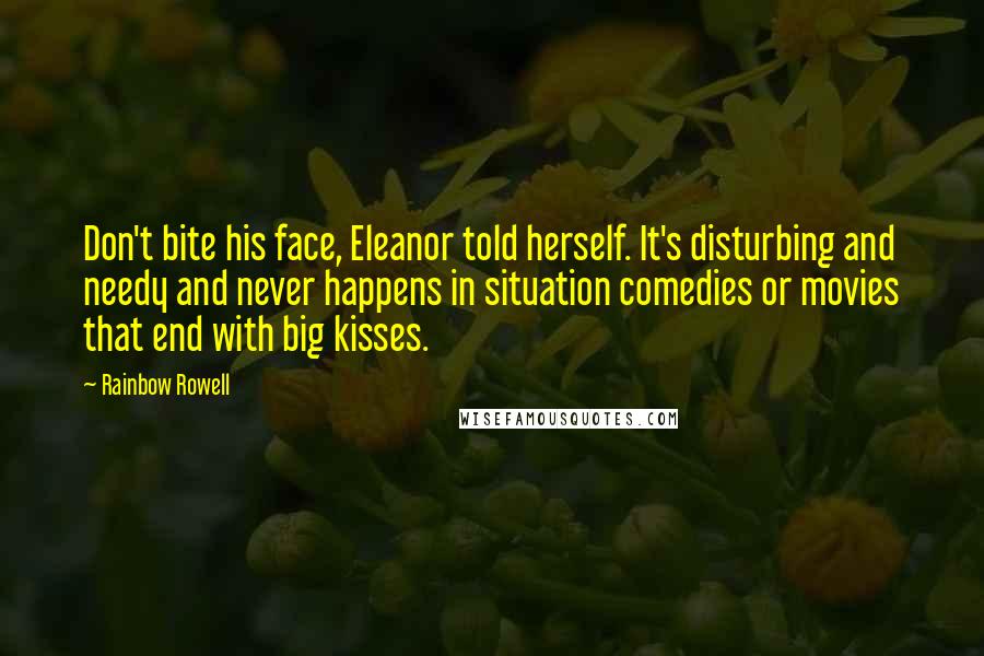 Rainbow Rowell Quotes: Don't bite his face, Eleanor told herself. It's disturbing and needy and never happens in situation comedies or movies that end with big kisses.