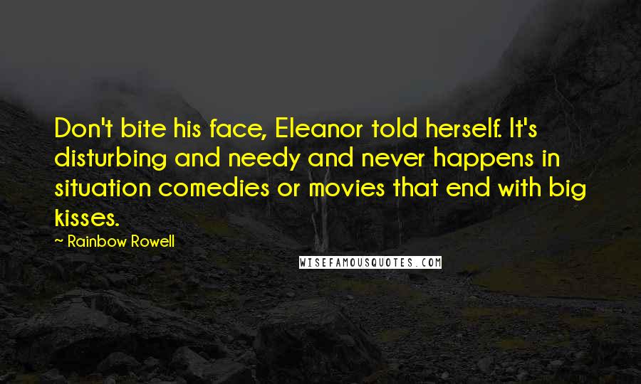 Rainbow Rowell Quotes: Don't bite his face, Eleanor told herself. It's disturbing and needy and never happens in situation comedies or movies that end with big kisses.