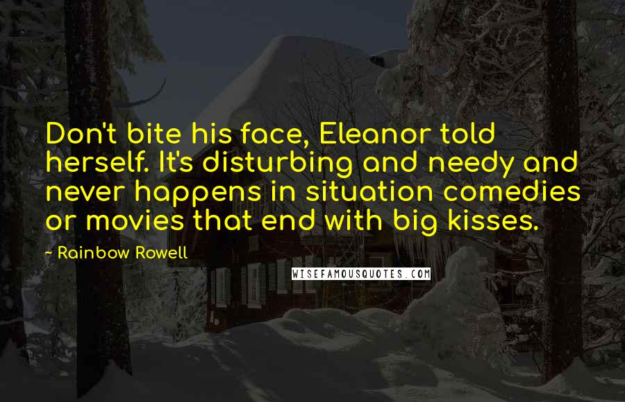 Rainbow Rowell Quotes: Don't bite his face, Eleanor told herself. It's disturbing and needy and never happens in situation comedies or movies that end with big kisses.