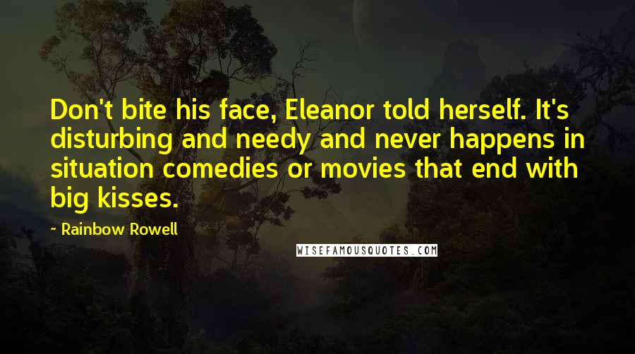 Rainbow Rowell Quotes: Don't bite his face, Eleanor told herself. It's disturbing and needy and never happens in situation comedies or movies that end with big kisses.