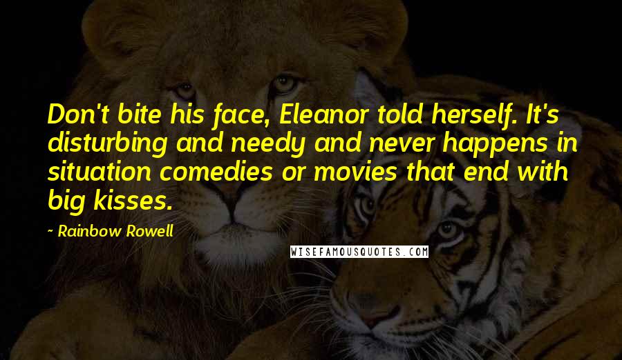 Rainbow Rowell Quotes: Don't bite his face, Eleanor told herself. It's disturbing and needy and never happens in situation comedies or movies that end with big kisses.