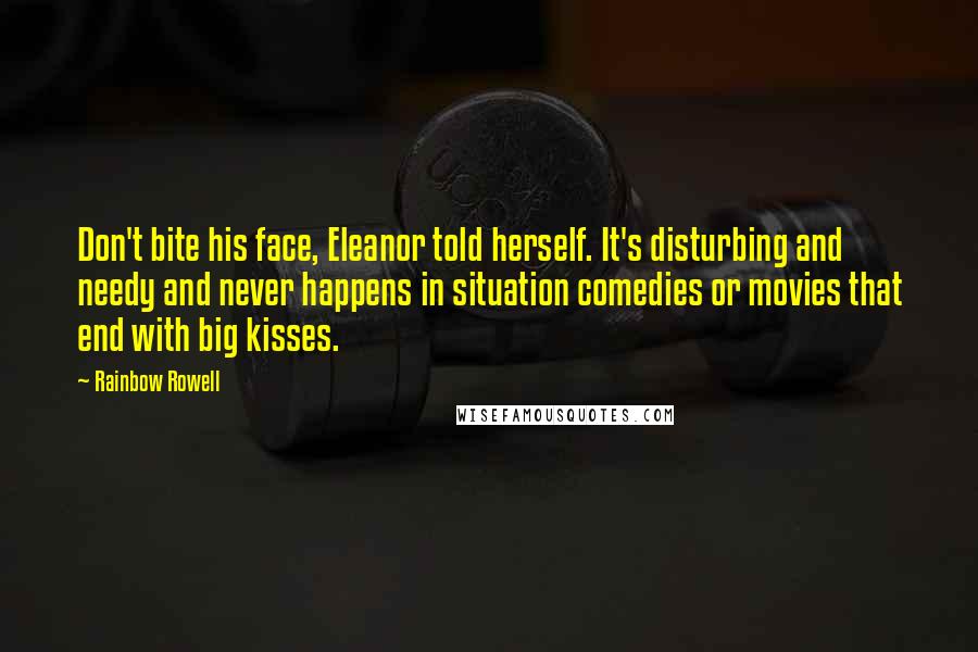 Rainbow Rowell Quotes: Don't bite his face, Eleanor told herself. It's disturbing and needy and never happens in situation comedies or movies that end with big kisses.