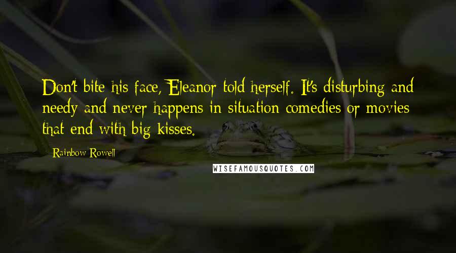 Rainbow Rowell Quotes: Don't bite his face, Eleanor told herself. It's disturbing and needy and never happens in situation comedies or movies that end with big kisses.