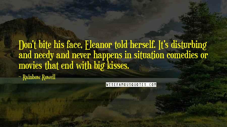 Rainbow Rowell Quotes: Don't bite his face, Eleanor told herself. It's disturbing and needy and never happens in situation comedies or movies that end with big kisses.