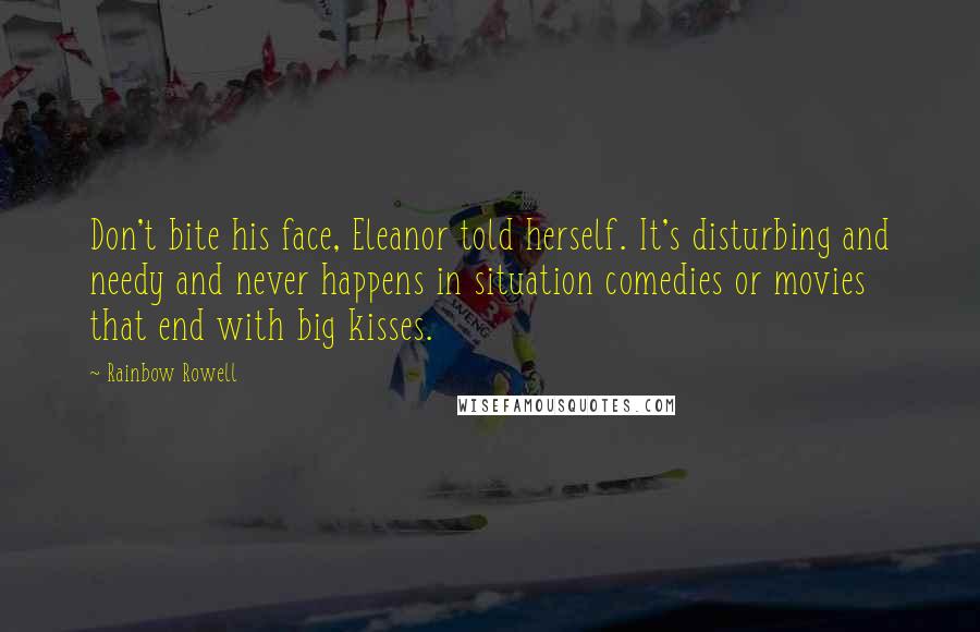 Rainbow Rowell Quotes: Don't bite his face, Eleanor told herself. It's disturbing and needy and never happens in situation comedies or movies that end with big kisses.