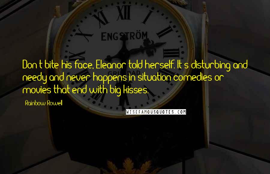 Rainbow Rowell Quotes: Don't bite his face, Eleanor told herself. It's disturbing and needy and never happens in situation comedies or movies that end with big kisses.