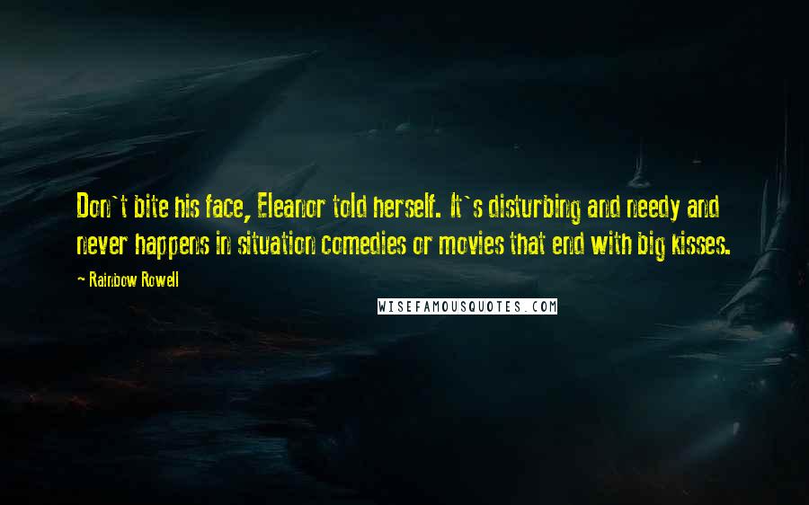 Rainbow Rowell Quotes: Don't bite his face, Eleanor told herself. It's disturbing and needy and never happens in situation comedies or movies that end with big kisses.