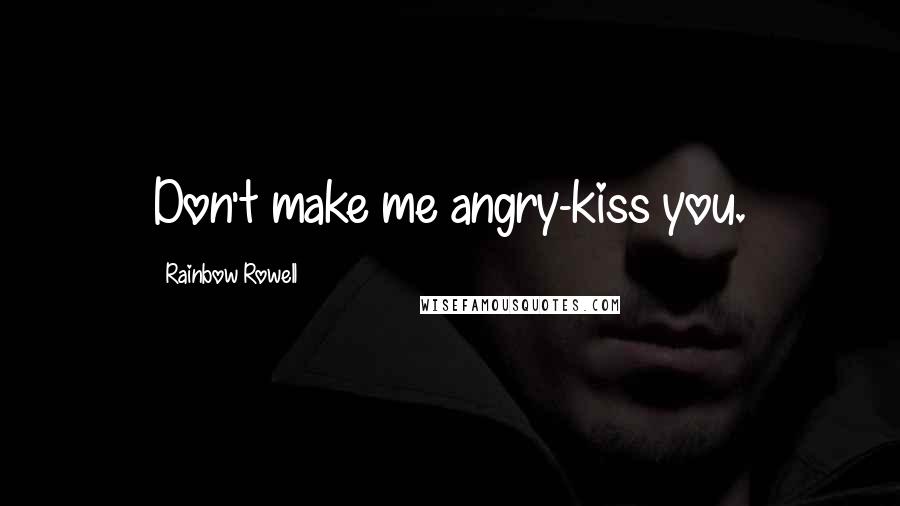 Rainbow Rowell Quotes: Don't make me angry-kiss you.