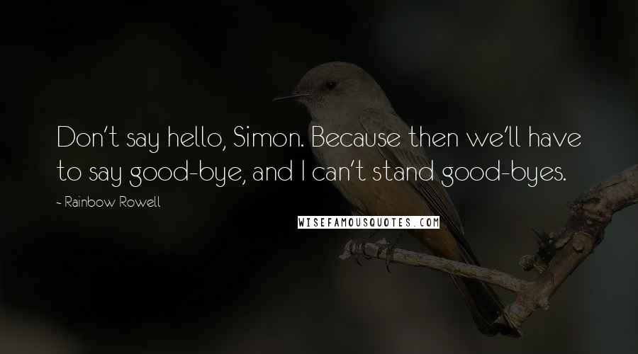 Rainbow Rowell Quotes: Don't say hello, Simon. Because then we'll have to say good-bye, and I can't stand good-byes.