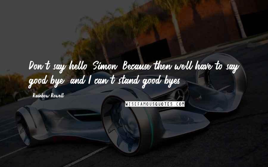 Rainbow Rowell Quotes: Don't say hello, Simon. Because then we'll have to say good-bye, and I can't stand good-byes.