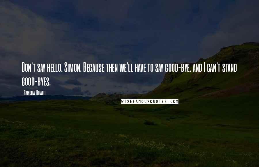 Rainbow Rowell Quotes: Don't say hello, Simon. Because then we'll have to say good-bye, and I can't stand good-byes.