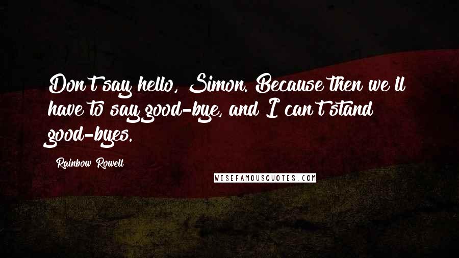 Rainbow Rowell Quotes: Don't say hello, Simon. Because then we'll have to say good-bye, and I can't stand good-byes.