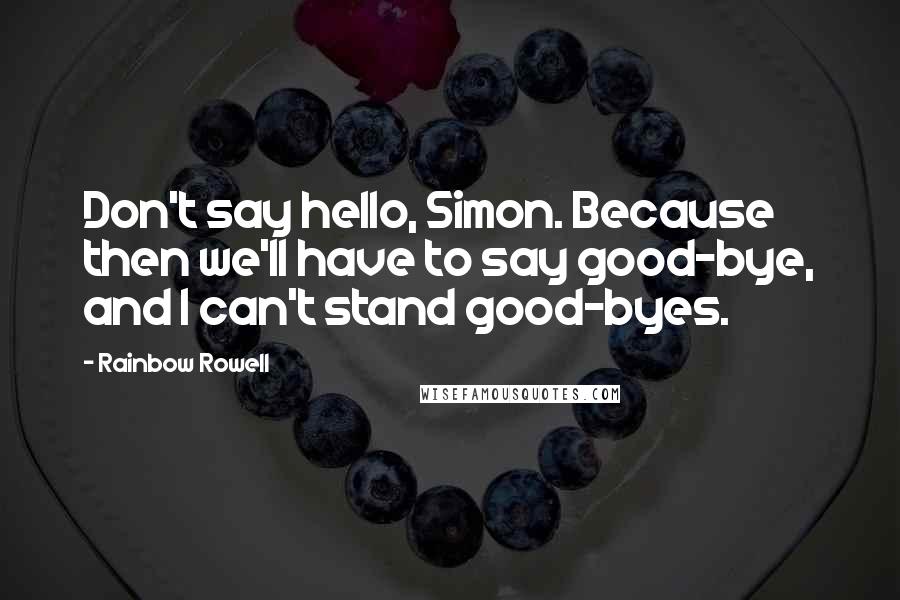 Rainbow Rowell Quotes: Don't say hello, Simon. Because then we'll have to say good-bye, and I can't stand good-byes.