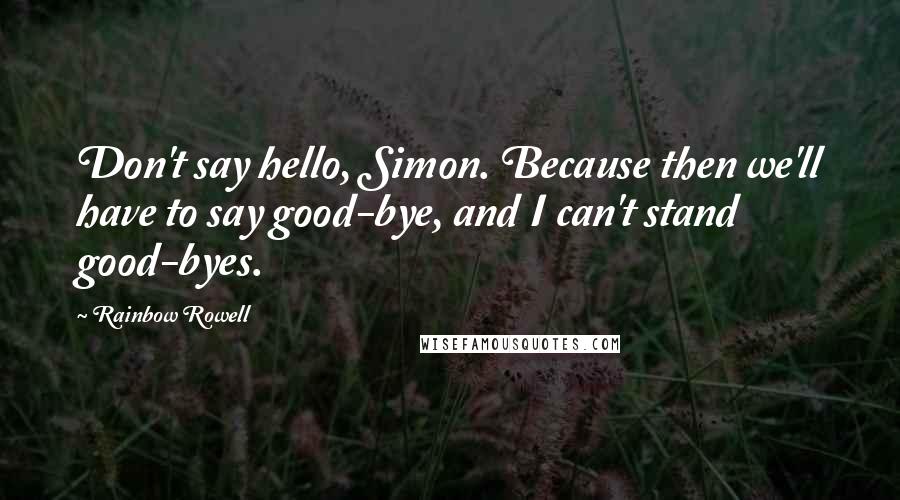 Rainbow Rowell Quotes: Don't say hello, Simon. Because then we'll have to say good-bye, and I can't stand good-byes.