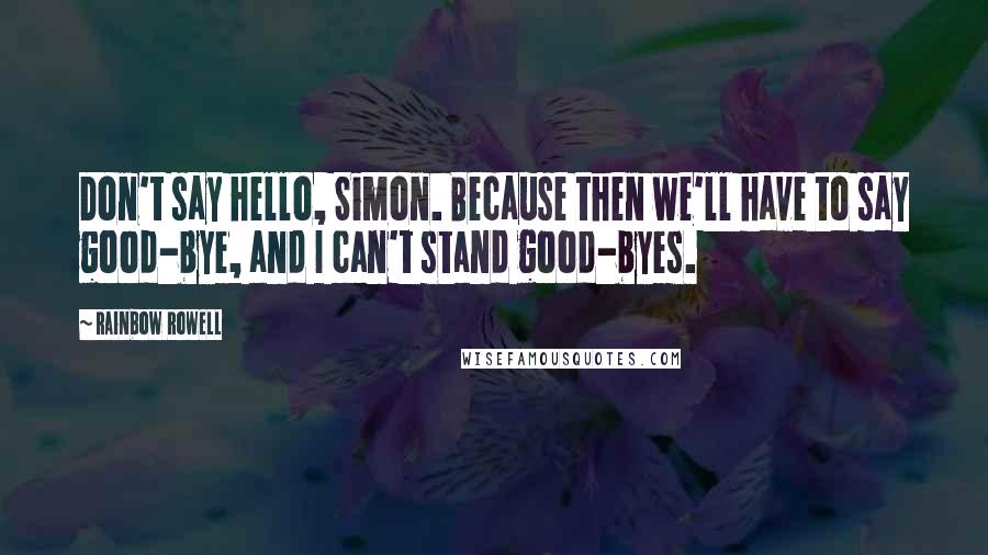 Rainbow Rowell Quotes: Don't say hello, Simon. Because then we'll have to say good-bye, and I can't stand good-byes.