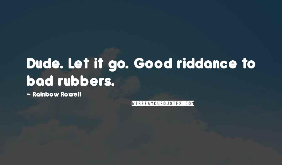 Rainbow Rowell Quotes: Dude. Let it go. Good riddance to bad rubbers.