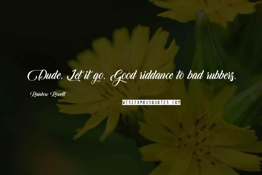 Rainbow Rowell Quotes: Dude. Let it go. Good riddance to bad rubbers.