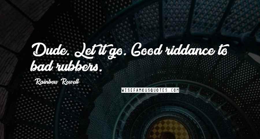 Rainbow Rowell Quotes: Dude. Let it go. Good riddance to bad rubbers.