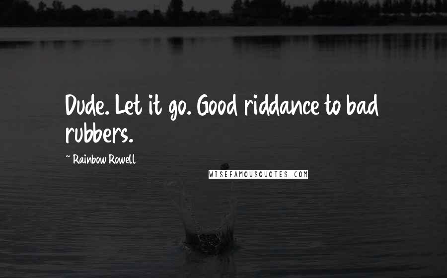 Rainbow Rowell Quotes: Dude. Let it go. Good riddance to bad rubbers.