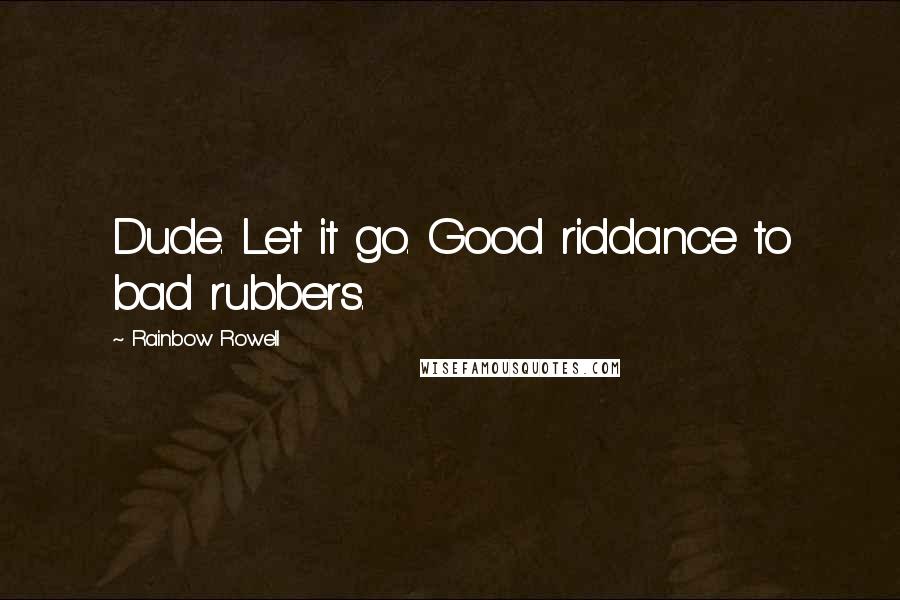 Rainbow Rowell Quotes: Dude. Let it go. Good riddance to bad rubbers.