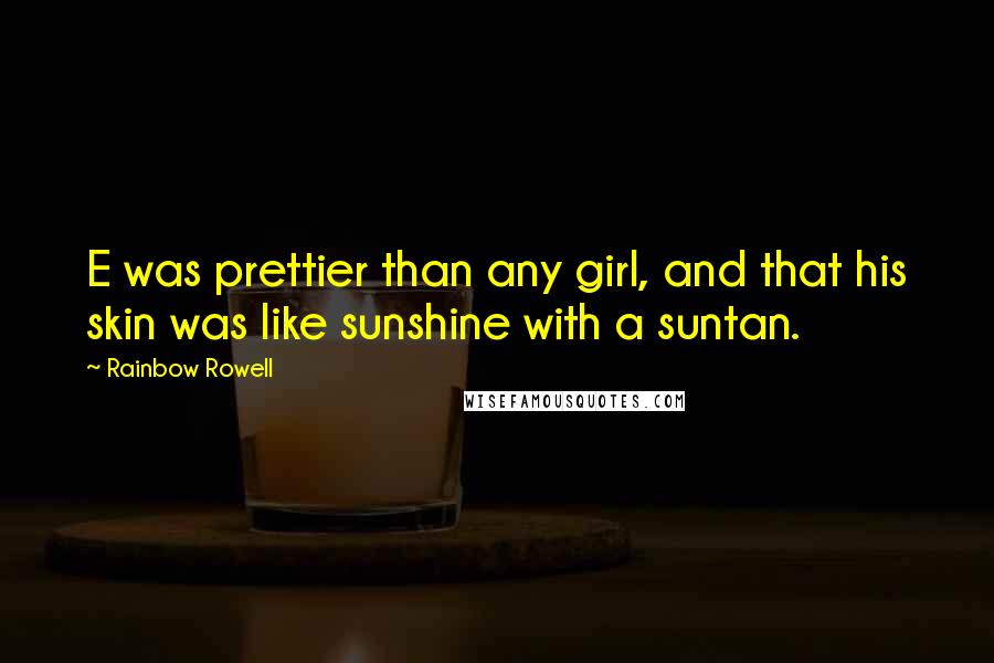 Rainbow Rowell Quotes: E was prettier than any girl, and that his skin was like sunshine with a suntan.