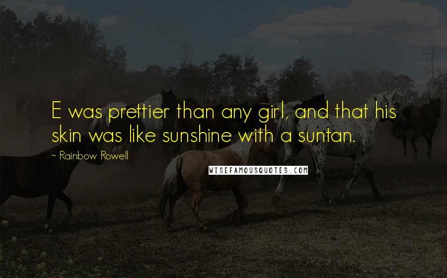 Rainbow Rowell Quotes: E was prettier than any girl, and that his skin was like sunshine with a suntan.