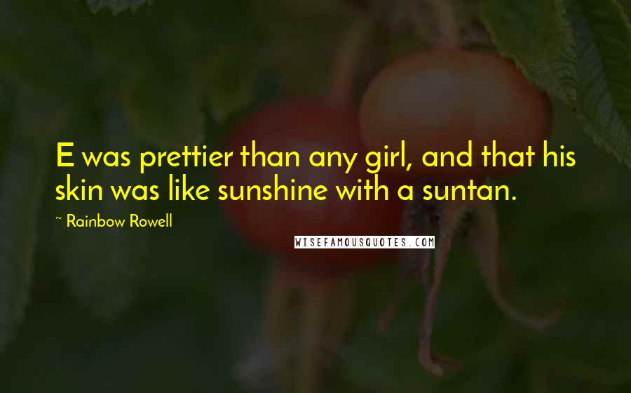 Rainbow Rowell Quotes: E was prettier than any girl, and that his skin was like sunshine with a suntan.