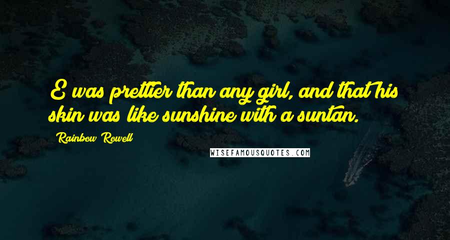 Rainbow Rowell Quotes: E was prettier than any girl, and that his skin was like sunshine with a suntan.